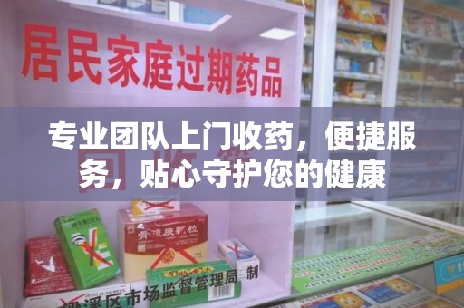 北京专业团队上门收药，便捷服务，贴心守护您的健康