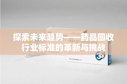 北京探索未来趋势——药品回收行业标准的革新与挑战