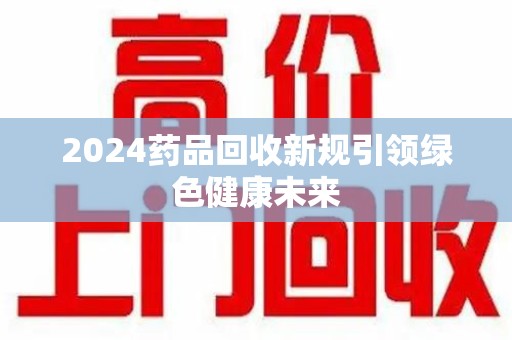 北京2024药品回收新规引领绿色健康未来