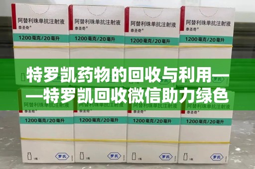 北京特罗凯药物的回收与利用——特罗凯回收微信助力绿色医疗新风尚