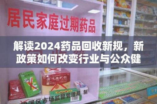 北京解读2024药品回收新规，新政策如何改变行业与公众健康