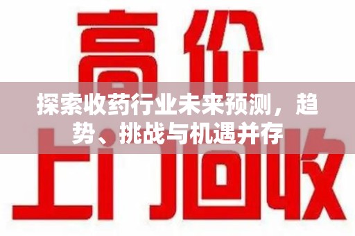 北京探索收药行业未来预测，趋势、挑战与机遇并存