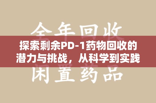 北京探索剩余PD-1药物回收的潜力与挑战，从科学到实践的全面解析