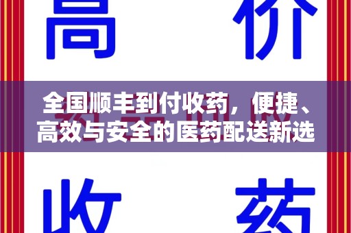 北京全国顺丰到付收药，便捷、高效与安全的医药配送新选择