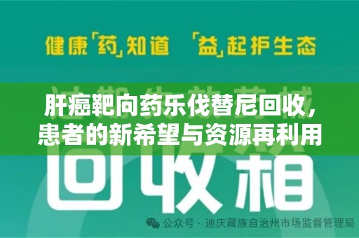 北京肝癌靶向药乐伐替尼回收，患者的新希望与资源再利用