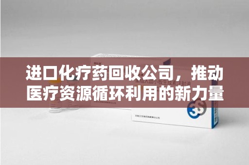 北京进口化疗药回收公司，推动医疗资源循环利用的新力量