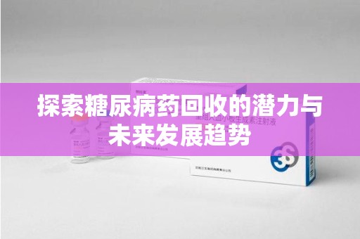 北京探索糖尿病药回收的潜力与未来发展趋势