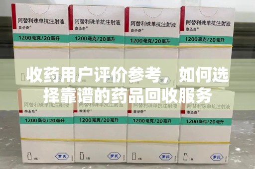 北京收药用户评价参考，如何选择靠谱的药品回收服务