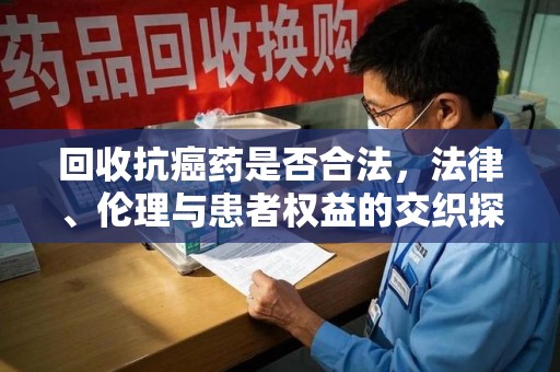 北京回收抗癌药是否合法，法律、伦理与患者权益的交织探讨
