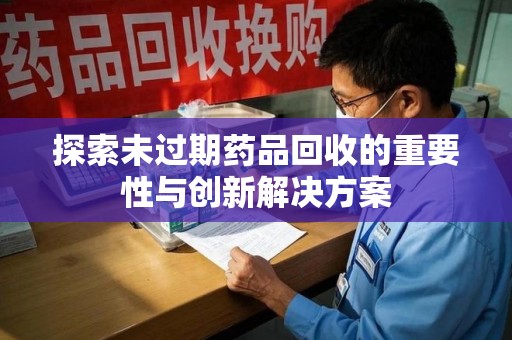 北京探索未过期药品回收的重要性与创新解决方案
