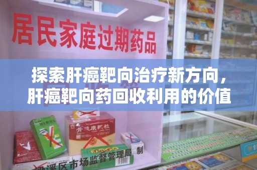 北京探索肝癌靶向治疗新方向，肝癌靶向药回收利用的价值与未来