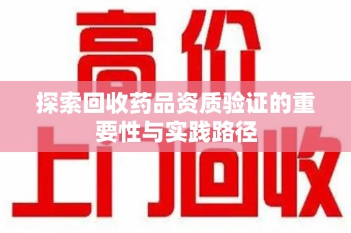 北京探索回收药品资质验证的重要性与实践路径