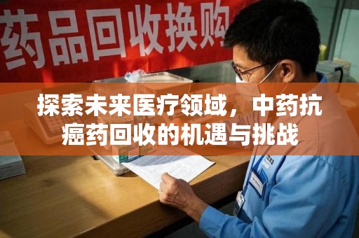 北京探索未来医疗领域，中药抗癌药回收的机遇与挑战