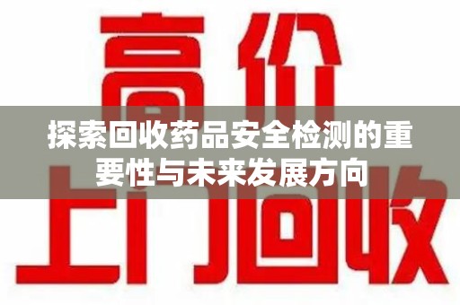 北京探索回收药品安全检测的重要性与未来发展方向