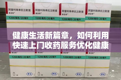 北京健康生活新篇章，如何利用快速上门收药服务优化健康管理