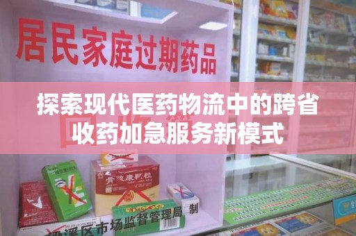 北京探索现代医药物流中的跨省收药加急服务新模式