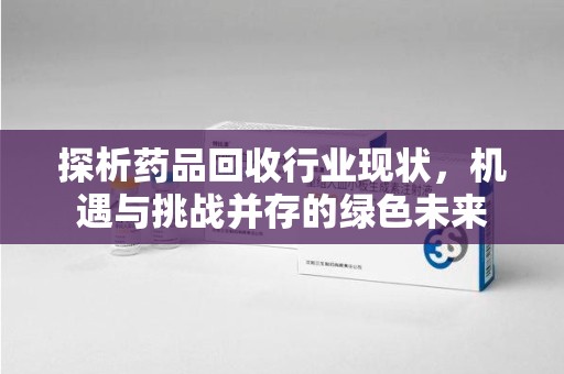 北京探析药品回收行业现状，机遇与挑战并存的绿色未来