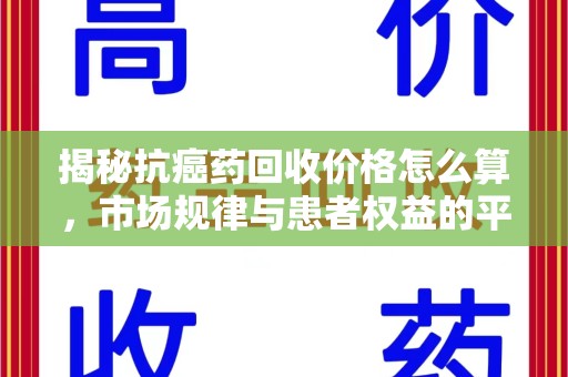 北京揭秘抗癌药回收价格怎么算，市场规律与患者权益的平衡点