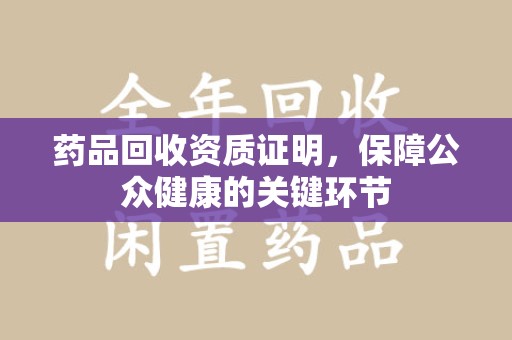 北京药品回收资质证明，保障公众健康的关键环节
