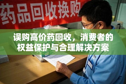 北京误购高价药回收，消费者的权益保护与合理解决方案