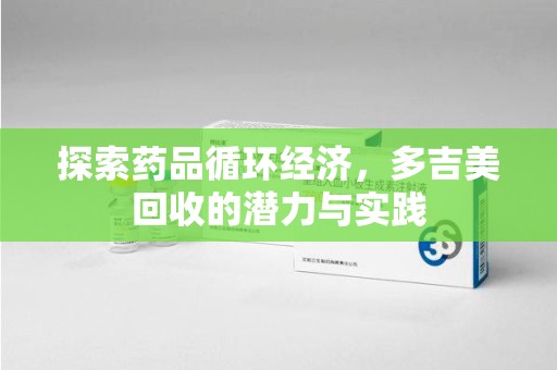 北京探索药品循环经济，多吉美回收的潜力与实践