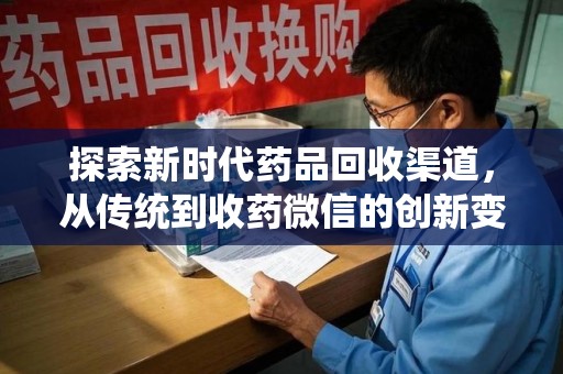 北京探索新时代药品回收渠道，从传统到收药微信的创新变革