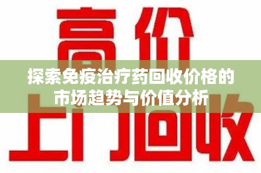 北京探索免疫治疗药回收价格的市场趋势与价值分析