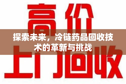 北京探索未来，冷链药品回收技术的革新与挑战