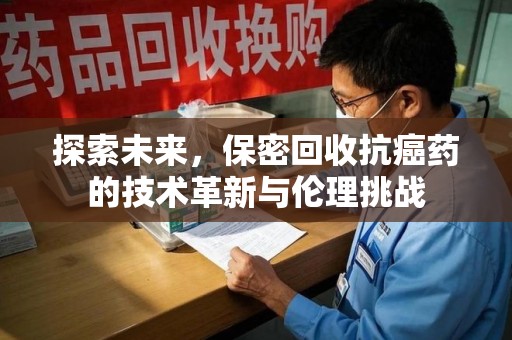 北京探索未来，保密回收抗癌药的技术革新与伦理挑战