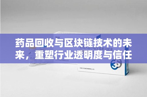 北京药品回收与区块链技术的未来，重塑行业透明度与信任