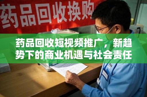 北京药品回收短视频推广，新趋势下的商业机遇与社会责任