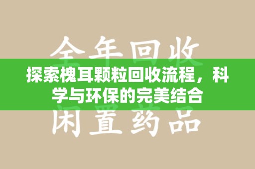 北京探索槐耳颗粒回收流程，科学与环保的完美结合