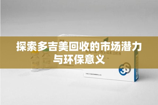 北京探索多吉美回收的市场潜力与环保意义