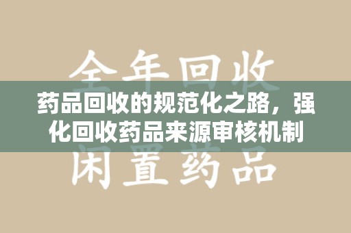 北京药品回收的规范化之路，强化回收药品来源审核机制