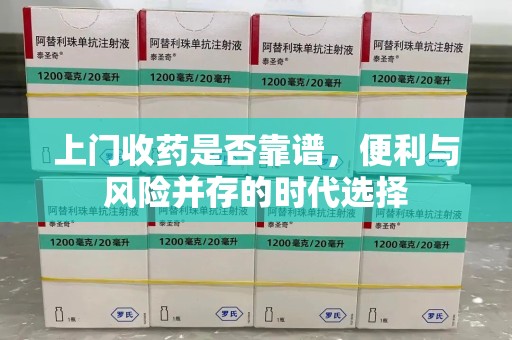 北京上门收药是否靠谱，便利与风险并存的时代选择