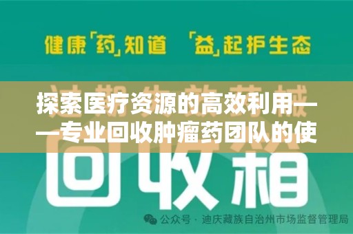 北京探索医疗资源的高效利用——专业回收肿瘤药团队的使命与实践