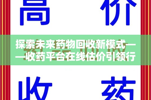 北京探索未来药物回收新模式——收药平台在线估价引领行业变革