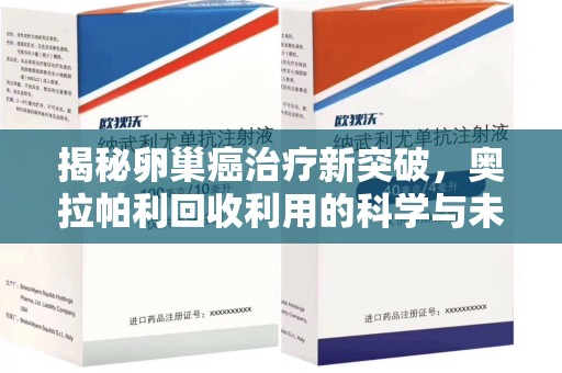 北京揭秘卵巢癌治疗新突破，奥拉帕利回收利用的科学与未来