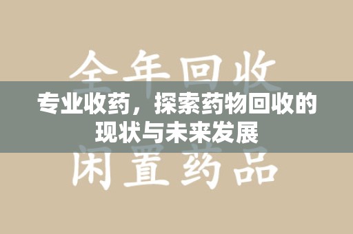 北京专业收药，探索药物回收的现状与未来发展
