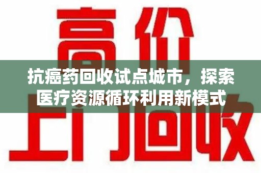 北京抗癌药回收试点城市，探索医疗资源循环利用新模式