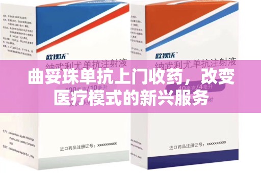 北京曲妥珠单抗上门收药，改变医疗模式的新兴服务