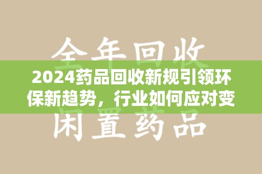 北京2024药品回收新规引领环保新趋势，行业如何应对变革？