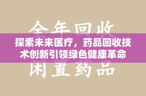 北京探索未来医疗，药品回收技术创新引领绿色健康革命