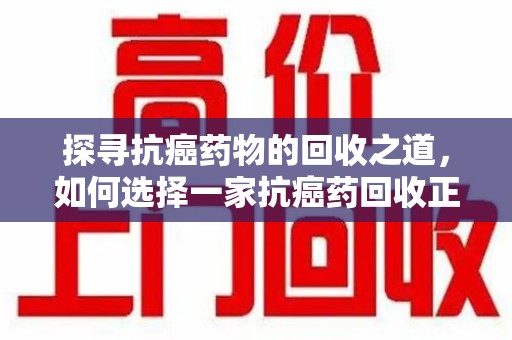 北京探寻抗癌药物的回收之道，如何选择一家抗癌药回收正规公司？