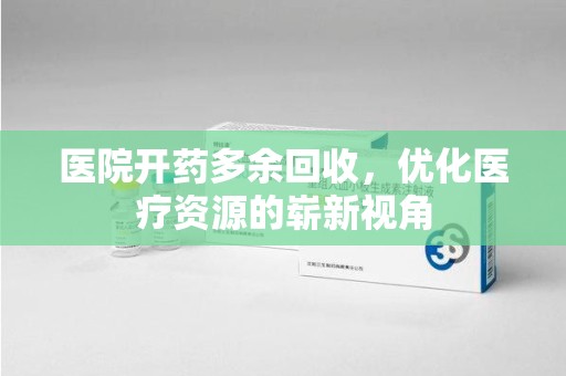 北京医院开药多余回收，优化医疗资源的崭新视角