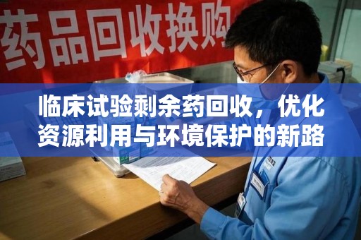 北京临床试验剩余药回收，优化资源利用与环境保护的新路径