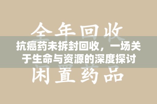 北京抗癌药未拆封回收，一场关于生命与资源的深度探讨
