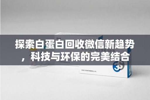 北京探索白蛋白回收微信新趋势，科技与环保的完美结合