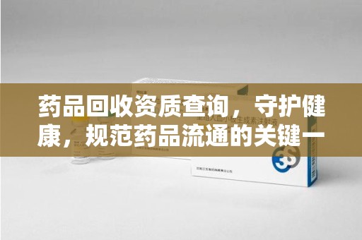 北京药品回收资质查询，守护健康，规范药品流通的关键一步