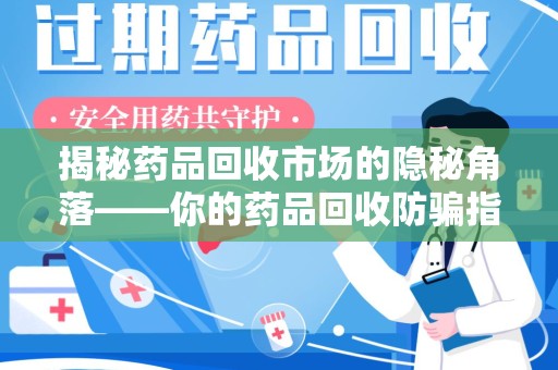 北京揭秘药品回收市场的隐秘角落——你的药品回收防骗指南